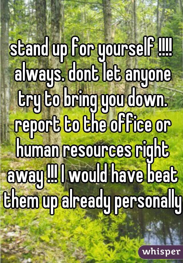 stand up for yourself !!!! always. dont let anyone try to bring you down. report to the office or human resources right away !!! I would have beat them up already personally