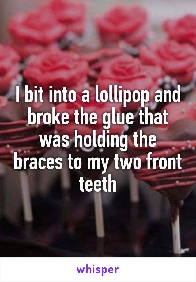 I bit into a lollipop and broke the glue that was holding the braces to my two front teeth