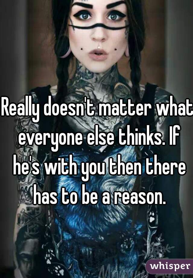 Really doesn't matter what everyone else thinks. If he's with you then there has to be a reason.