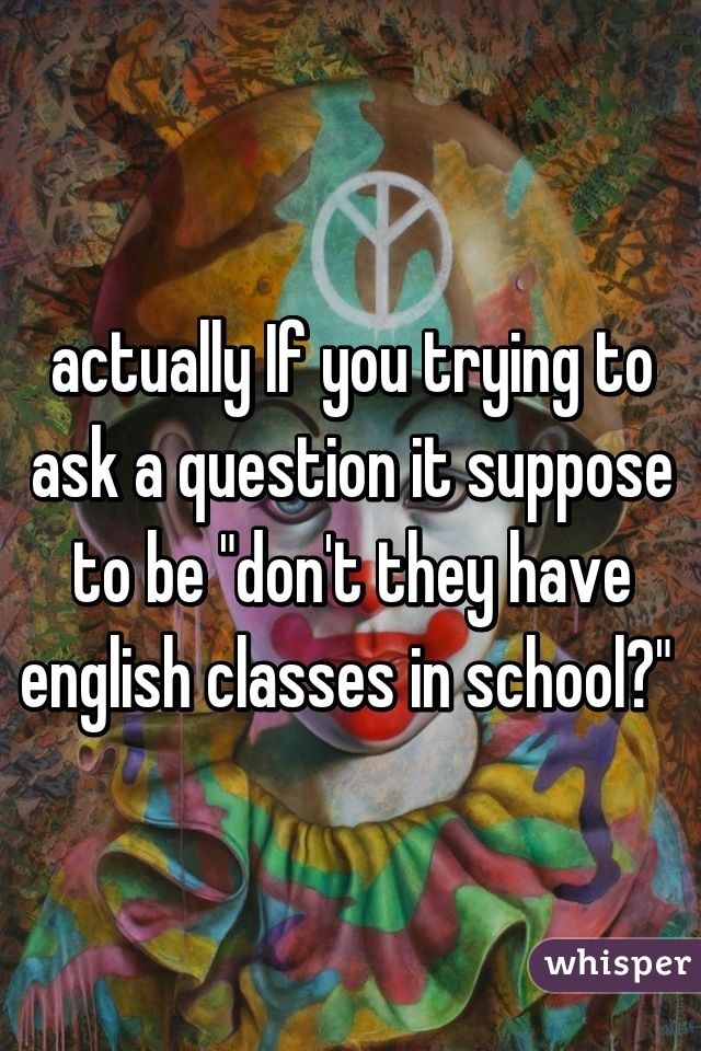 actually If you trying to ask a question it suppose to be "don't they have english classes in school?" 
