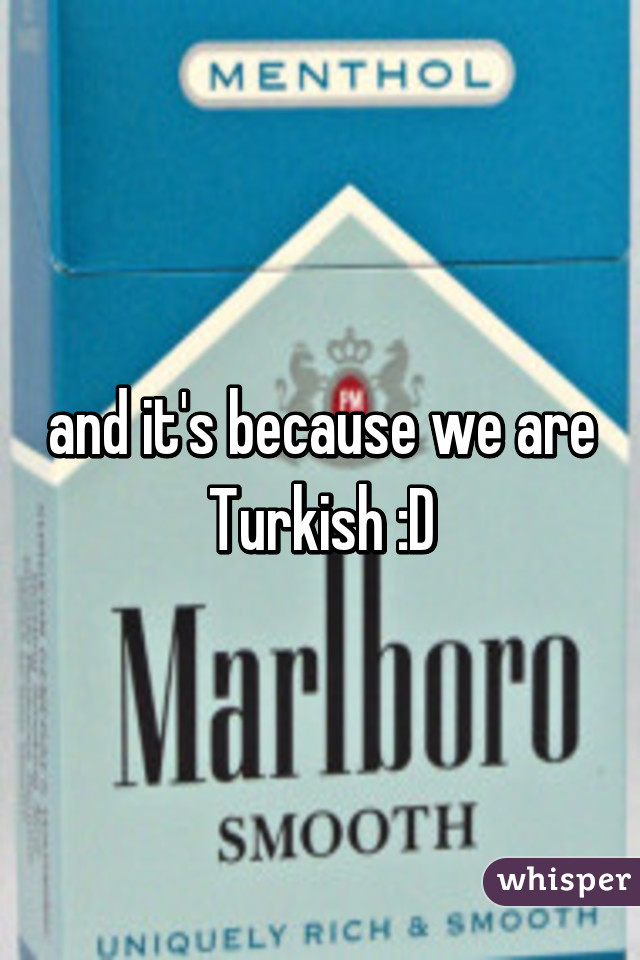 and it's because we are Turkish :D