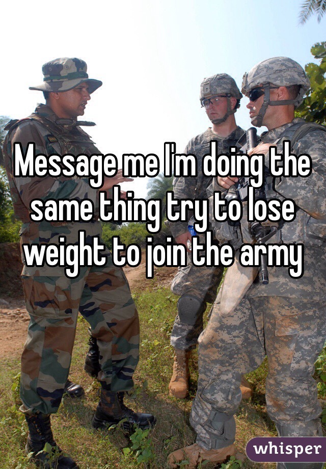 Message me I'm doing the same thing try to lose weight to join the army 
