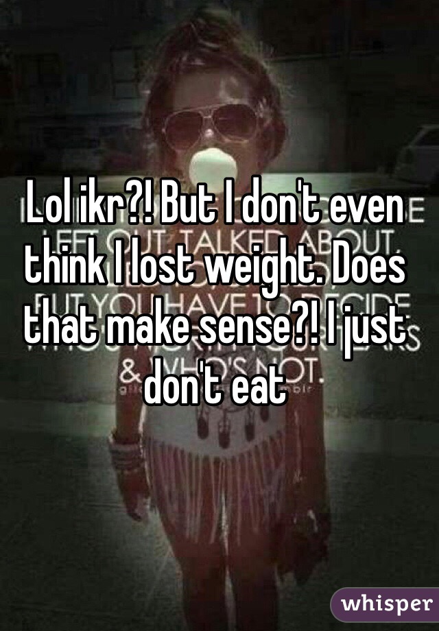 Lol ikr?! But I don't even think I lost weight. Does that make sense?! I just don't eat 