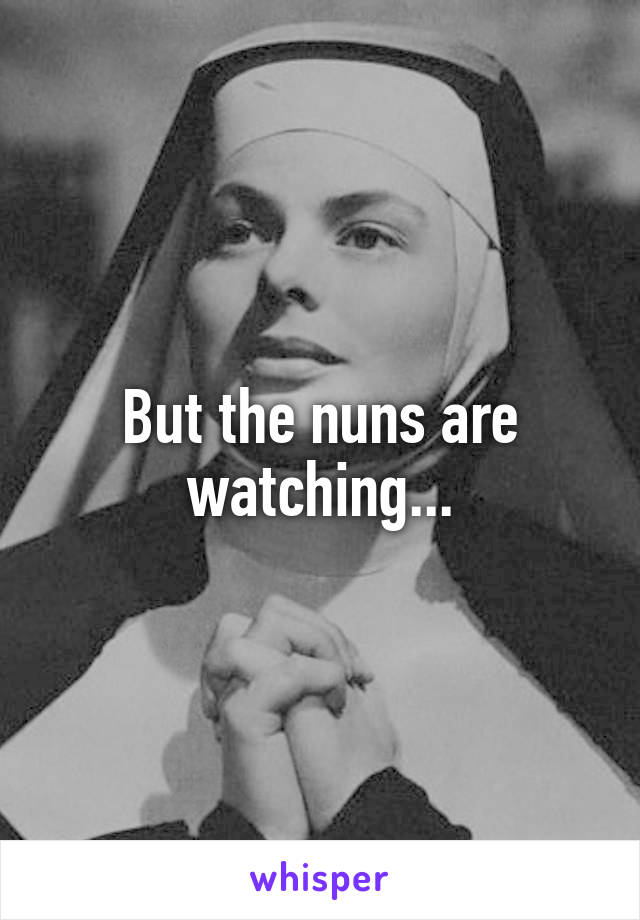 But the nuns are watching...