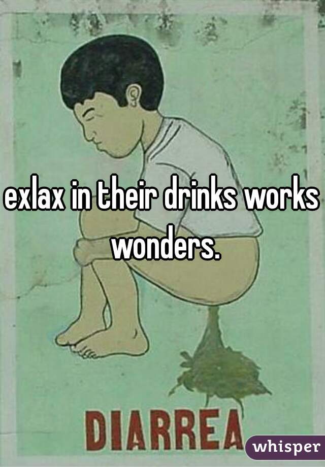 exlax in their drinks works wonders.
