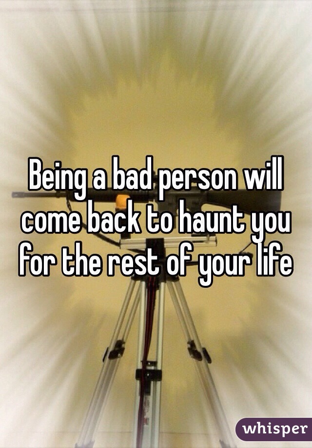 Being a bad person will come back to haunt you for the rest of your life 