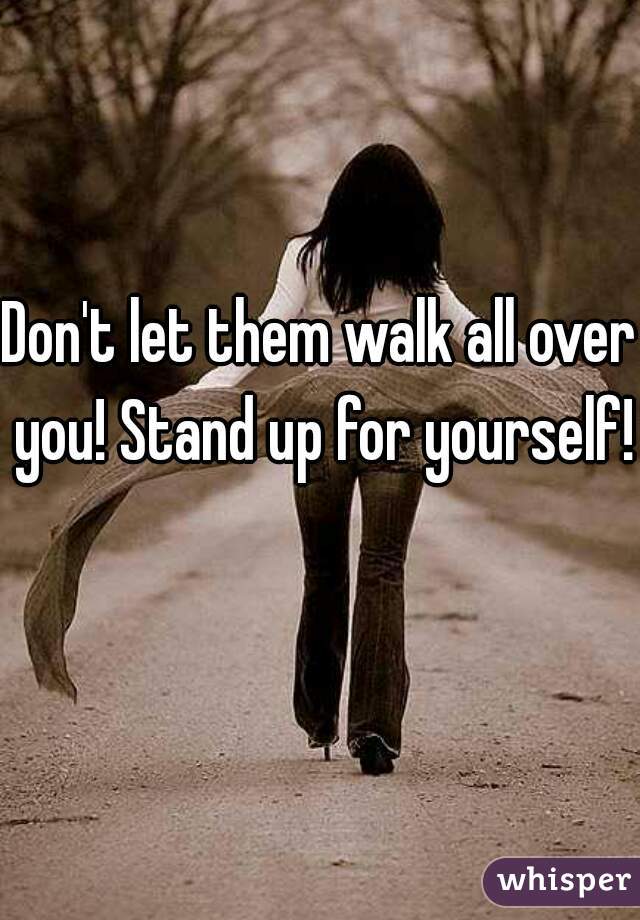 Don't let them walk all over you! Stand up for yourself! 