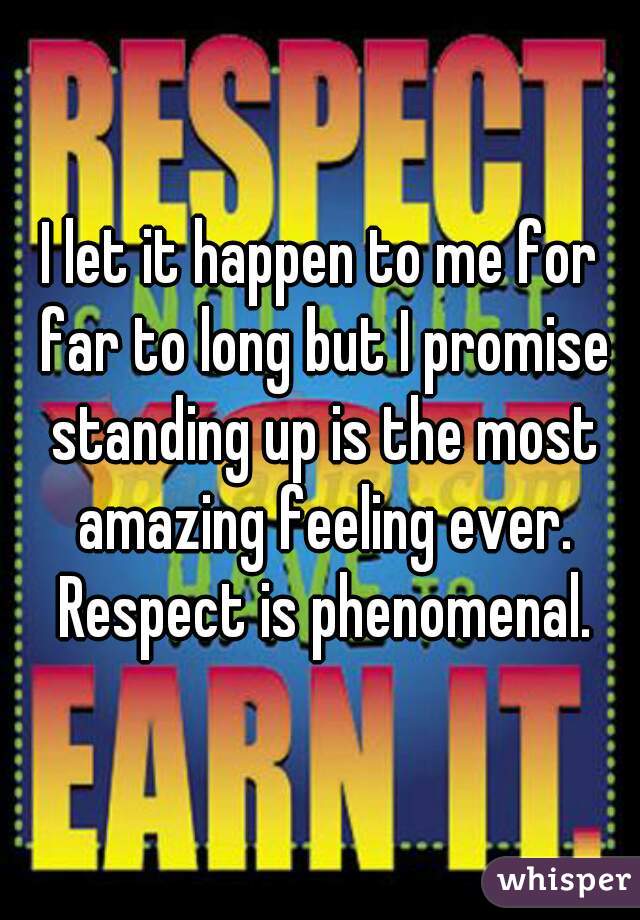 I let it happen to me for far to long but I promise standing up is the most amazing feeling ever. Respect is phenomenal.