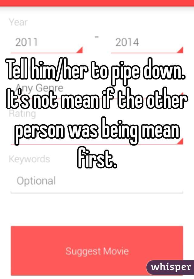 Tell him/her to pipe down. It's not mean if the other person was being mean first.