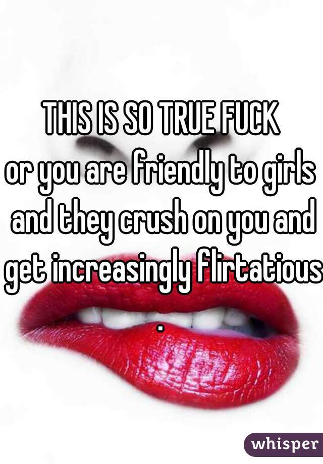 THIS IS SO TRUE FUCK
or you are friendly to girls and they crush on you and get increasingly flirtatious.