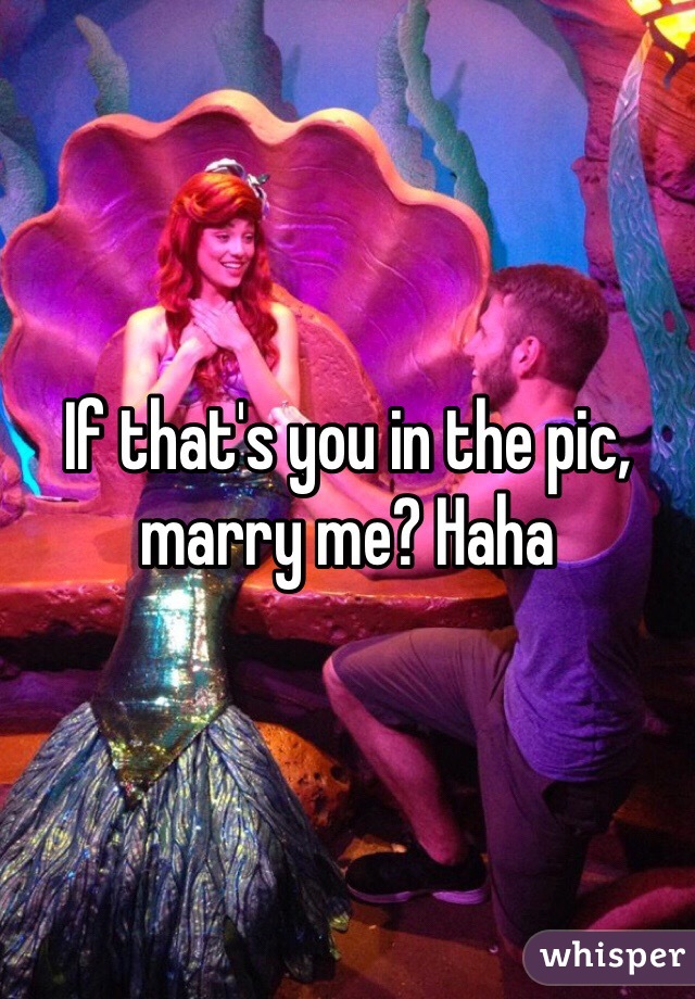 If that's you in the pic, marry me? Haha