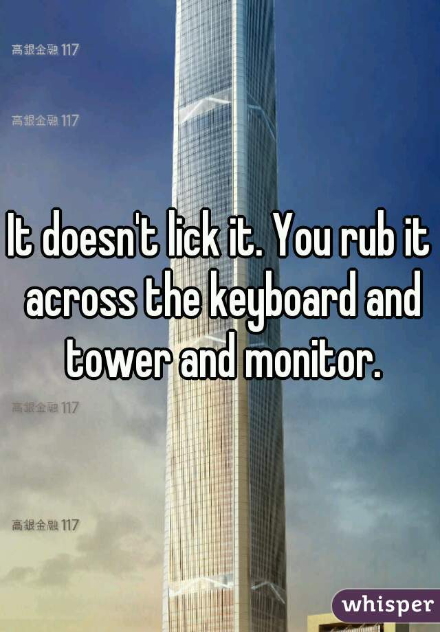 It doesn't lick it. You rub it across the keyboard and tower and monitor.