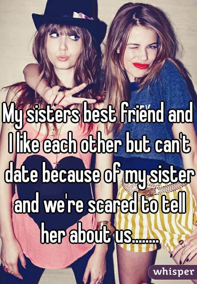 My Sisters Best Friend And I Like Each Other But Can T Date Because Of My Sister And We Re