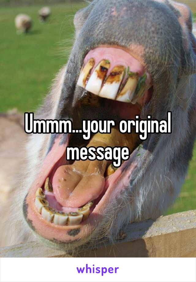 Ummm...your original message