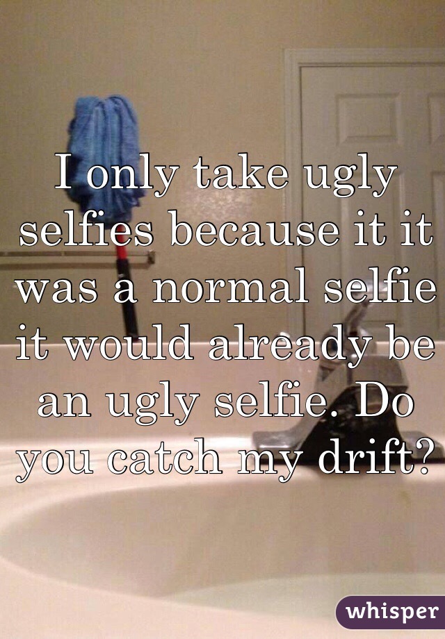 I only take ugly selfies because it it was a normal selfie it would already be an ugly selfie. Do you catch my drift?