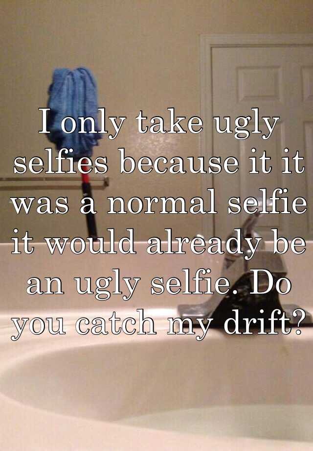 I only take ugly selfies because it it was a normal selfie it would already be an ugly selfie. Do you catch my drift?