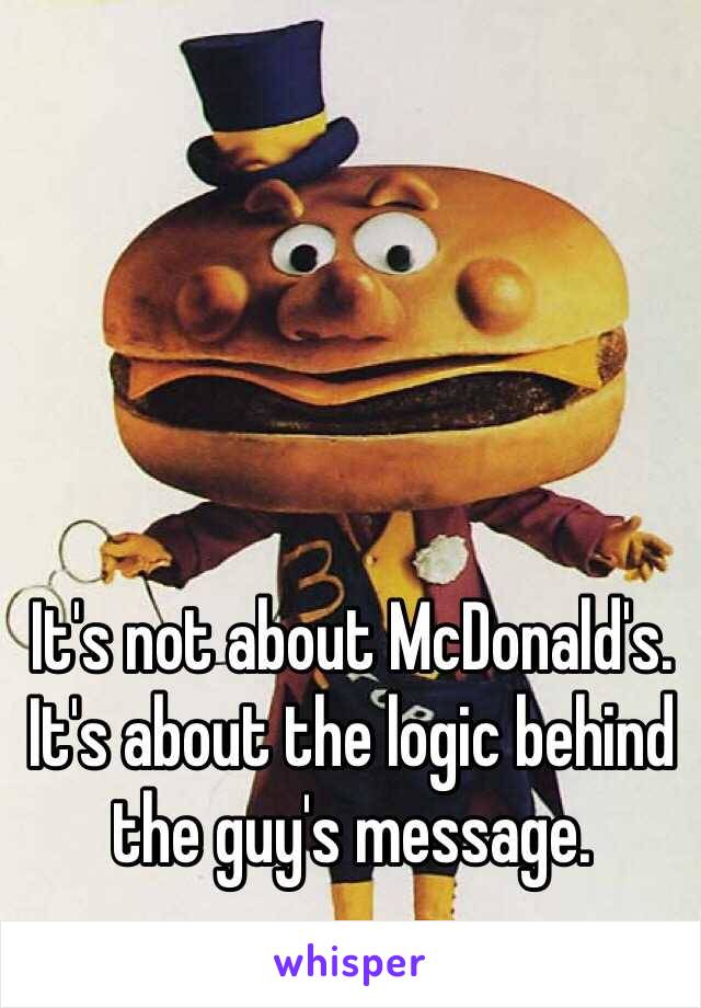 It's not about McDonald's. It's about the logic behind the guy's message. 