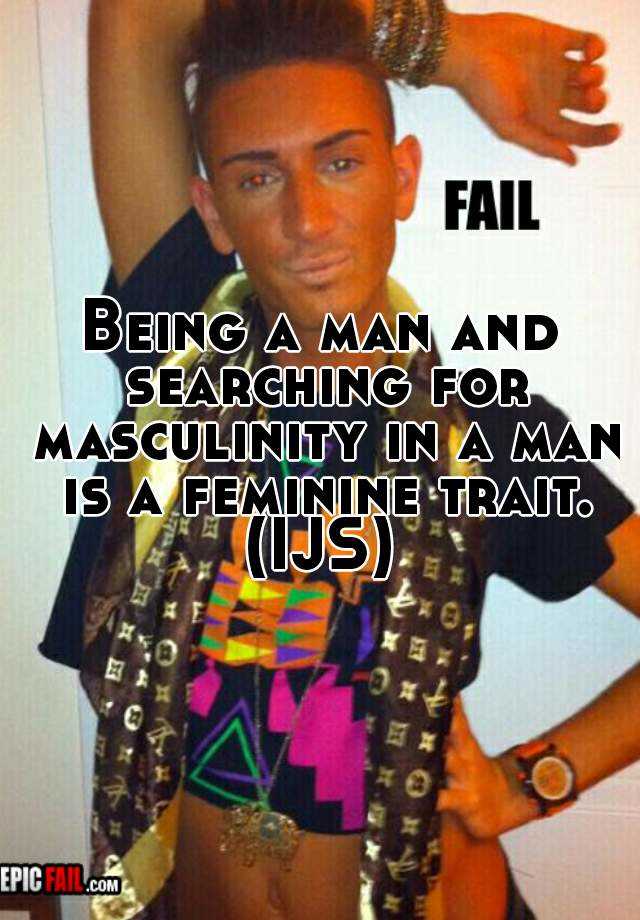 being-a-man-and-searching-for-masculinity-in-a-man-is-a-feminine-trait