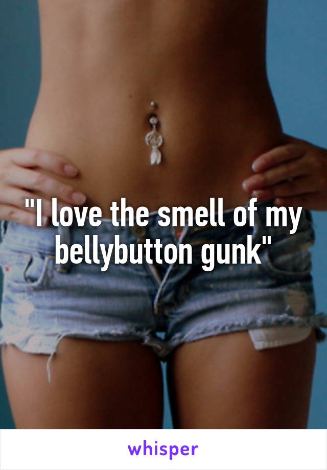 "I love the smell of my bellybutton gunk"