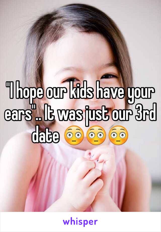 "I hope our kids have your ears".. It was just our 3rd date 😳😳😳