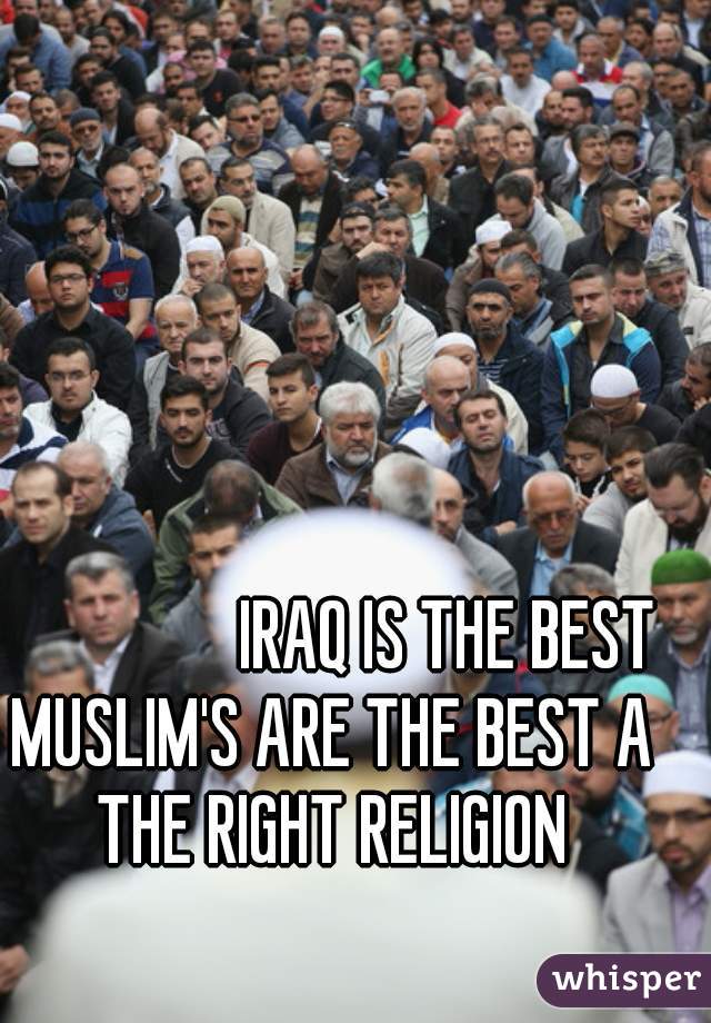                 IRAQ IS THE BEST
MUSLIM'S ARE THE BEST A THE RIGHT RELIGION 