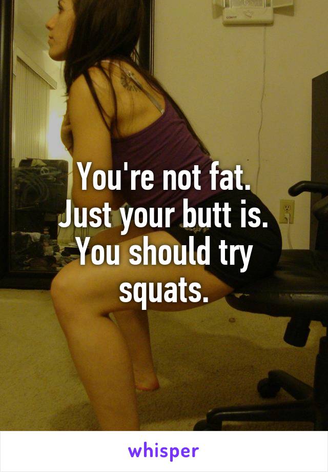 You're not fat.
Just your butt is.
You should try squats.