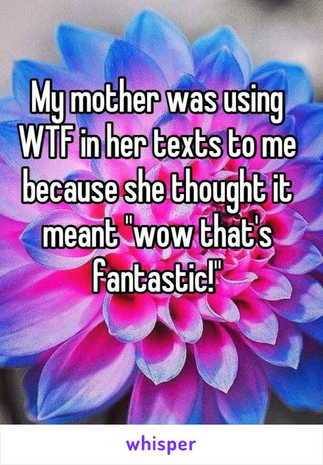 My mother was using WTF in her texts to me because she thought it meant "wow that's fantastic!"