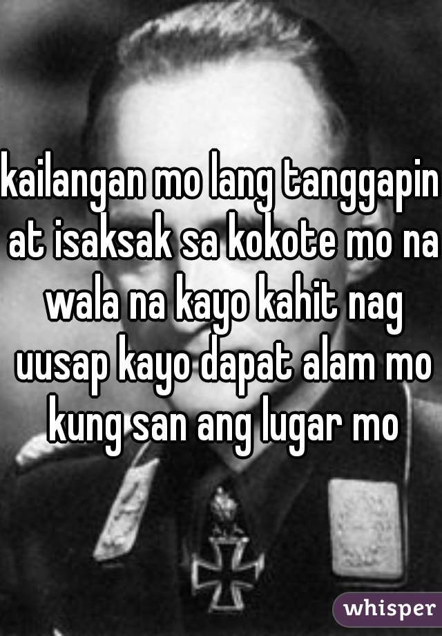 kailangan mo lang tanggapin at isaksak sa kokote mo na wala na kayo kahit nag uusap kayo dapat alam mo kung san ang lugar mo