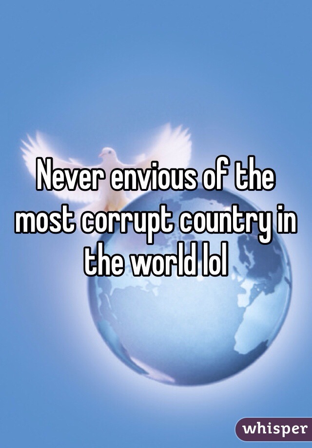 Never envious of the most corrupt country in the world lol 
