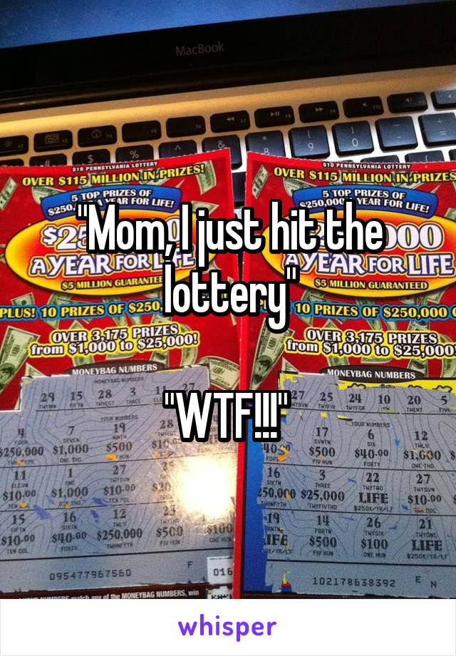 "Mom, I just hit the lottery"

"WTF!!!" 