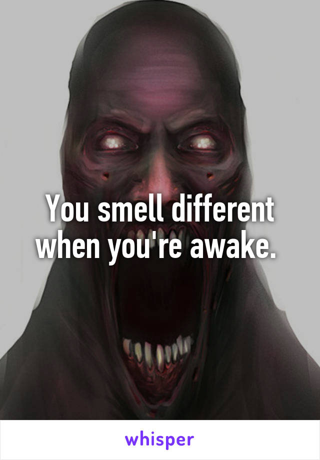 You smell different when you're awake. 