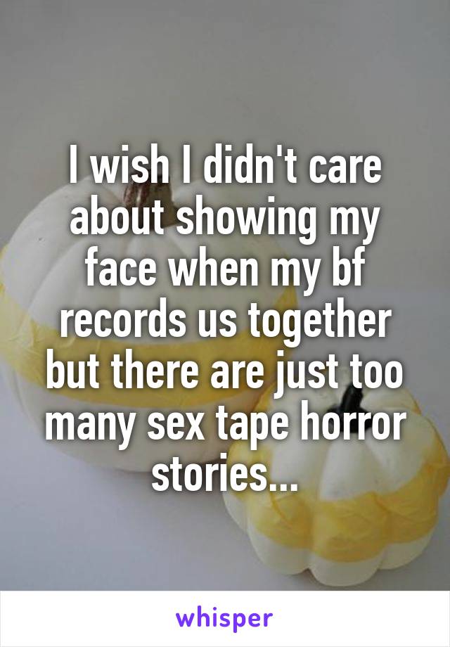 I wish I didn't care about showing my face when my bf records us together but there are just too many sex tape horror stories...