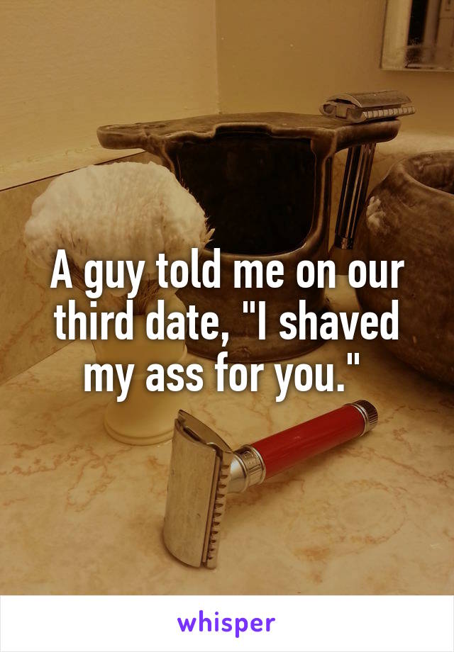 A guy told me on our third date, "I shaved my ass for you." 