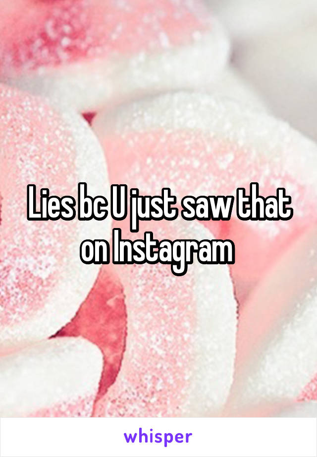 Lies bc U just saw that on Instagram 