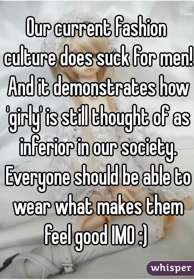 Our current fashion culture does suck for men! And it demonstrates how 'girly' is still thought of as inferior in our society. Everyone should be able to wear what makes them feel good IMO :) 