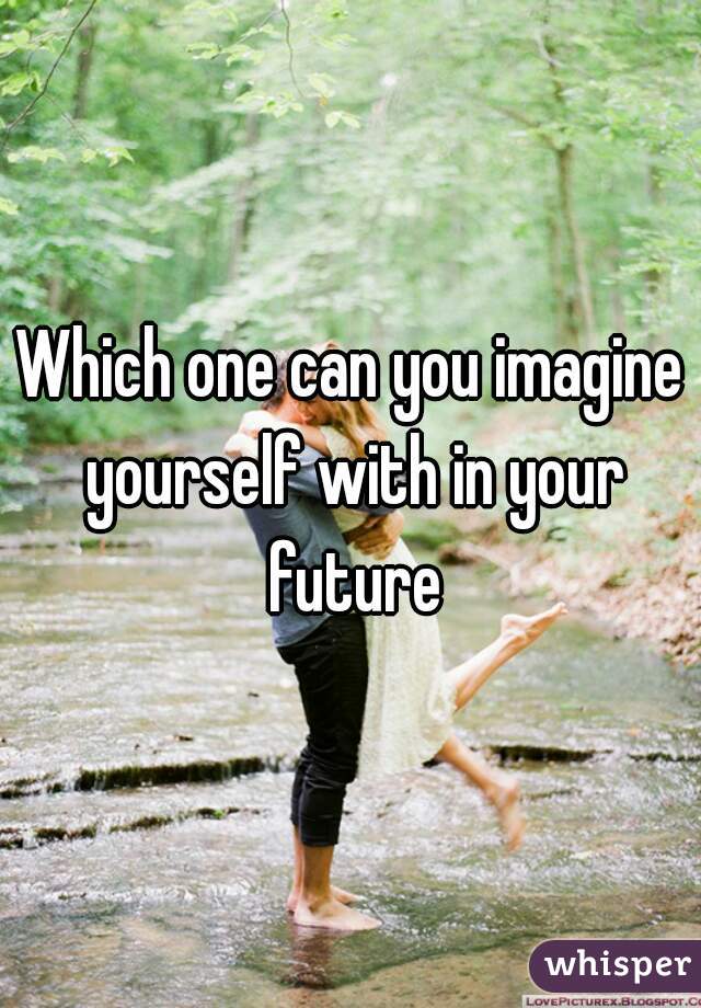 Which one can you imagine yourself with in your future