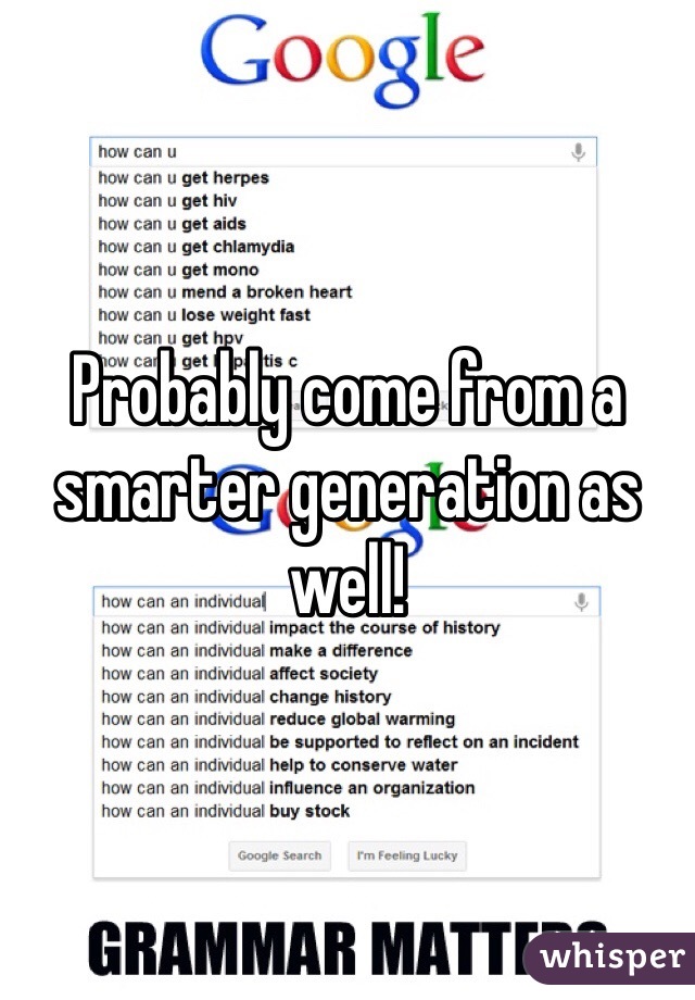 Probably come from a smarter generation as well! 