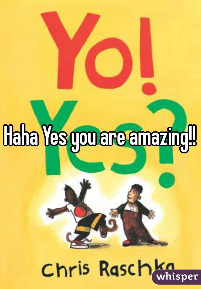 Haha Yes you are amazing!!