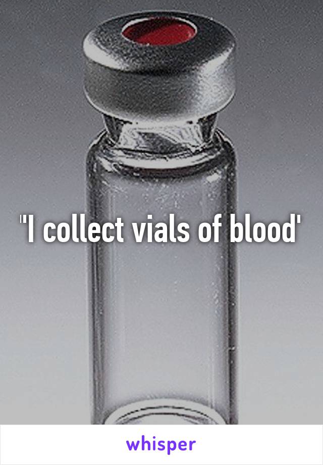 "I collect vials of blood"