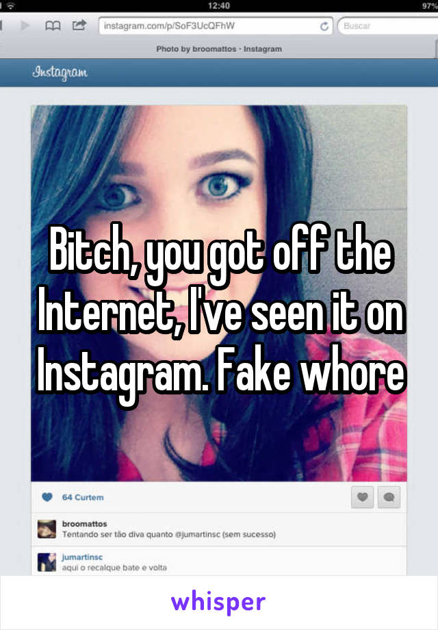 Bitch, you got off the Internet, I've seen it on Instagram. Fake whore