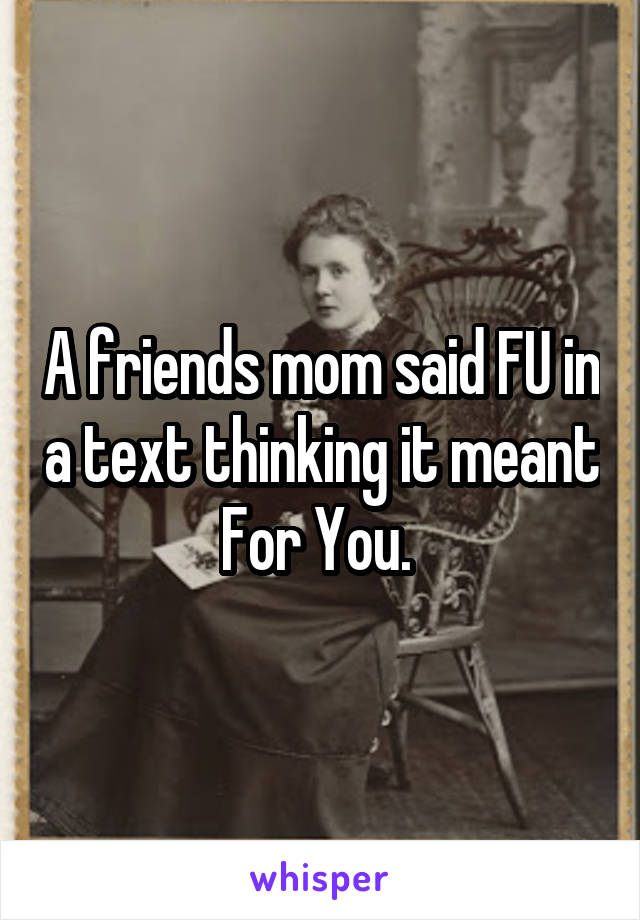 A friends mom said FU in a text thinking it meant For You. 