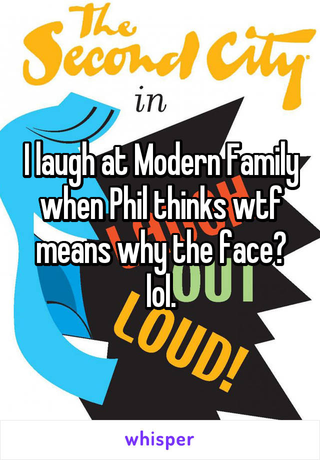 I laugh at Modern Family when Phil thinks wtf means why the face? lol.