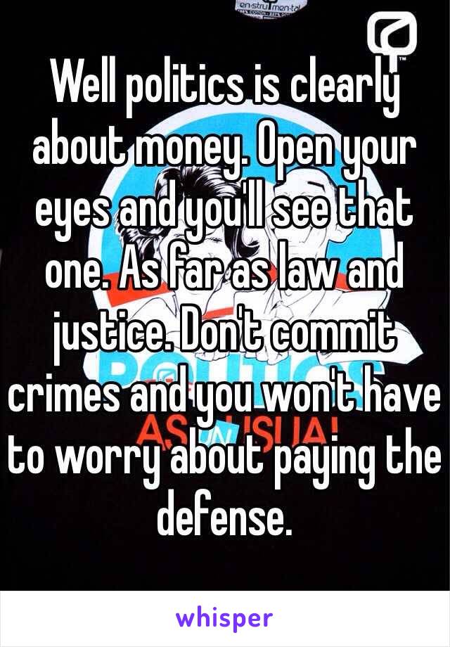 Well politics is clearly about money. Open your eyes and you'll see that one. As far as law and justice. Don't commit crimes and you won't have to worry about paying the defense. 