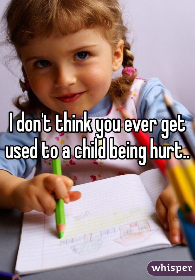 I don't think you ever get used to a child being hurt..