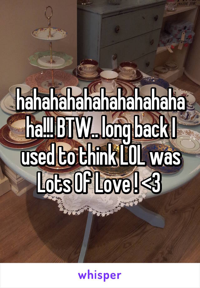 hahahahahahahahahahaha!!! BTW.. long back I used to think LOL was Lots Of Love ! <3 