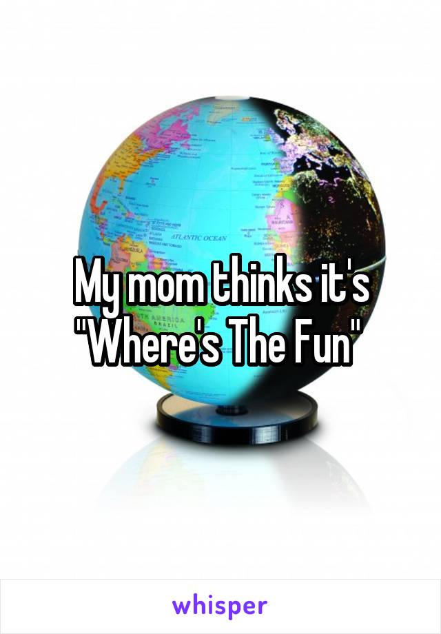 My mom thinks it's "Where's The Fun" 