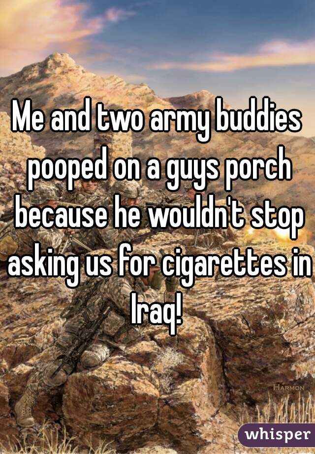 Me and two army buddies pooped on a guys porch because he wouldn't stop asking us for cigarettes in Iraq! 