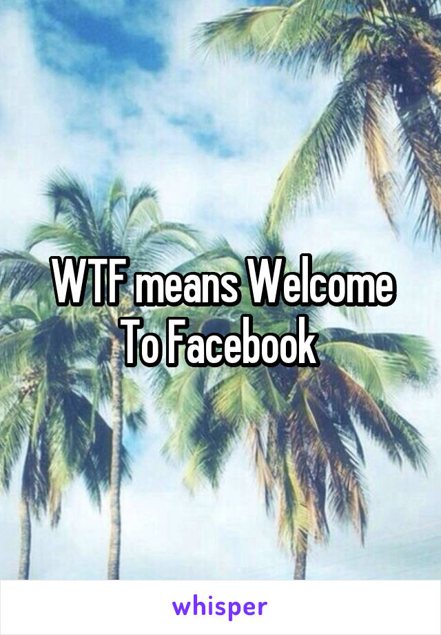 WTF means Welcome To Facebook 