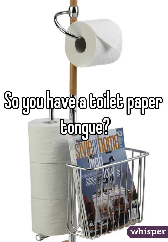 So you have a toilet paper tongue?