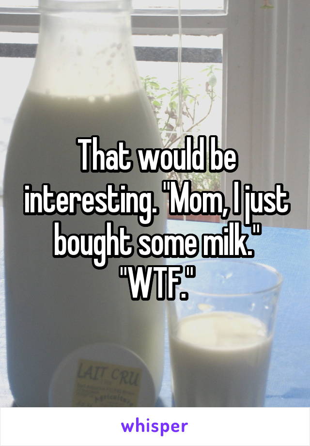 That would be interesting. "Mom, I just bought some milk." "WTF."